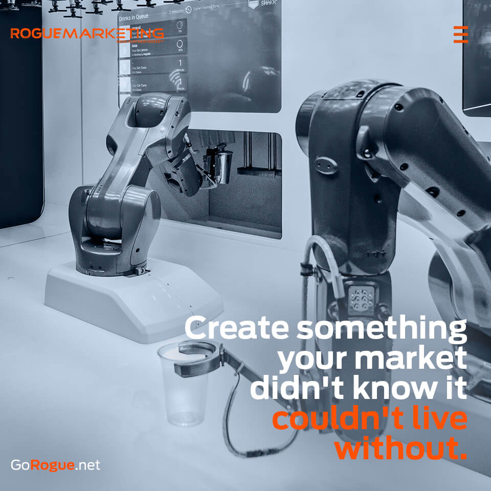 Create something your market didnt know it needed